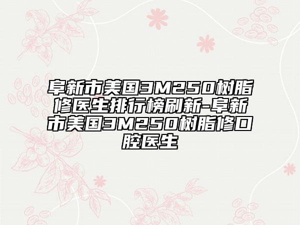 阜新市美國3M250樹脂修醫(yī)生排行榜刷新-阜新市美國3M250樹脂修口腔醫(yī)生