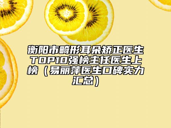 衡陽(yáng)市畸形耳朵矯正醫(yī)生TOP10強(qiáng)榜主任醫(yī)生上榜（易麗萍醫(yī)生口碑實(shí)力匯總）