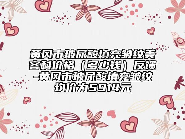 黃岡市玻尿酸填充皺紋美容科價格（多少錢）反饋-黃岡市玻尿酸填充皺紋均價為5914元