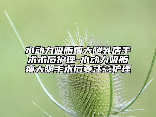 水動(dòng)力吸脂瘦大腿乳房手術(shù)術(shù)后護(hù)理-水動(dòng)力吸脂瘦大腿手術(shù)后要注意護(hù)理