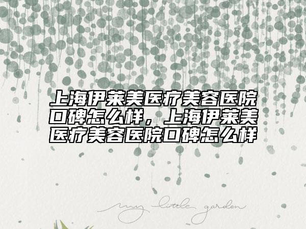 上海伊萊美醫(yī)療美容醫(yī)院口碑怎么樣，上海伊萊美醫(yī)療美容醫(yī)院口碑怎么樣