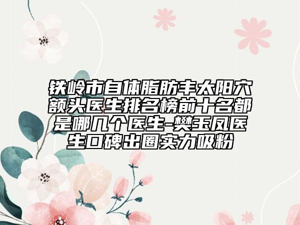 鐵嶺市自體脂肪豐太陽穴額頭醫(yī)生排名榜前十名都是哪幾個醫(yī)生-樊玉鳳醫(yī)生口碑出圈實(shí)力吸粉