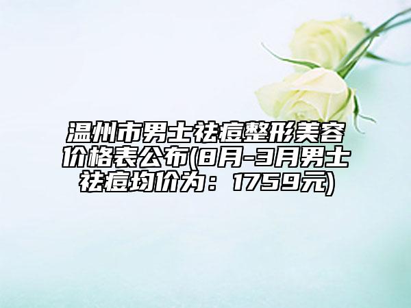 溫州市男士祛痘整形美容價(jià)格表公布(8月-3月男士祛痘均價(jià)為：1759元)