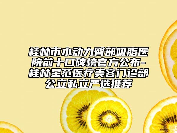 桂林市水動力臀部吸脂醫(yī)院前十口碑榜官方公布-桂林星范醫(yī)療美容門診部公立私立嚴選推薦