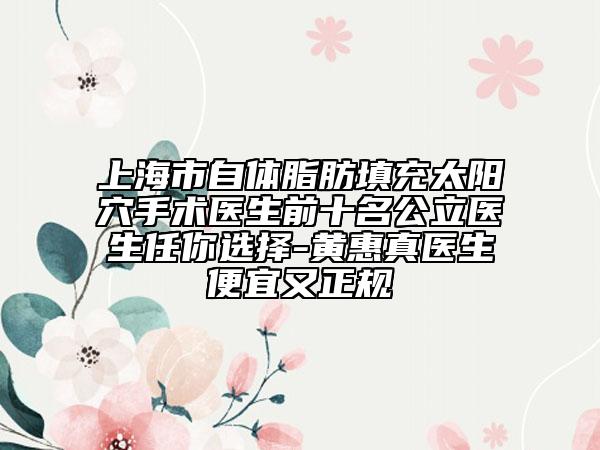 上海市自體脂肪填充太陽穴手術(shù)醫(yī)生前十名公立醫(yī)生任你選擇-黃惠真醫(yī)生便宜又正規(guī)