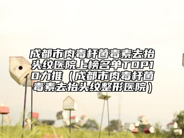 成都市肉毒桿菌毒素去抬頭紋醫(yī)院上榜名單TOP10力推（成都市肉毒桿菌毒素去抬頭紋整形醫(yī)院）