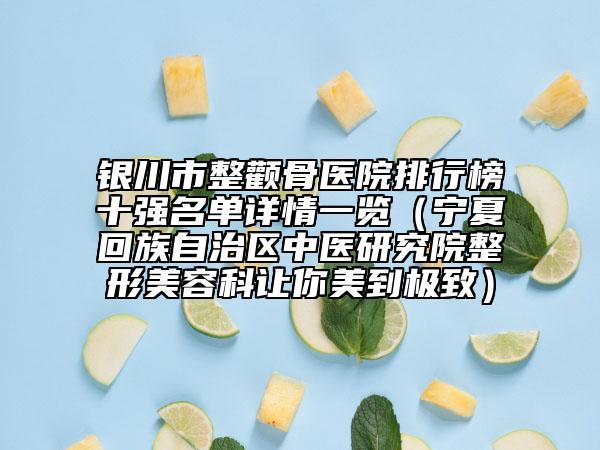 銀川市整顴骨醫(yī)院排行榜十強(qiáng)名單詳情一覽(寧夏回族自治區(qū)中醫(yī)研究院整形美容科讓你美到極致)