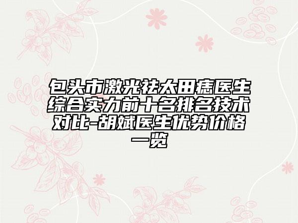 包頭市激光祛太田痣醫(yī)生綜合實力前十名排名技術(shù)對比-胡斌醫(yī)生優(yōu)勢價格一覽