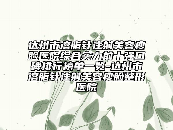 達(dá)州市溶脂針注射美容瘦臉醫(yī)院綜合實力前十強(qiáng)口碑排行榜單一覽-達(dá)州市溶脂針注射美容瘦臉整形醫(yī)院