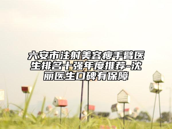 六安市注射美容瘦手臂醫(yī)生排名十強(qiáng)年度推薦-沈麗醫(yī)生口碑有保障