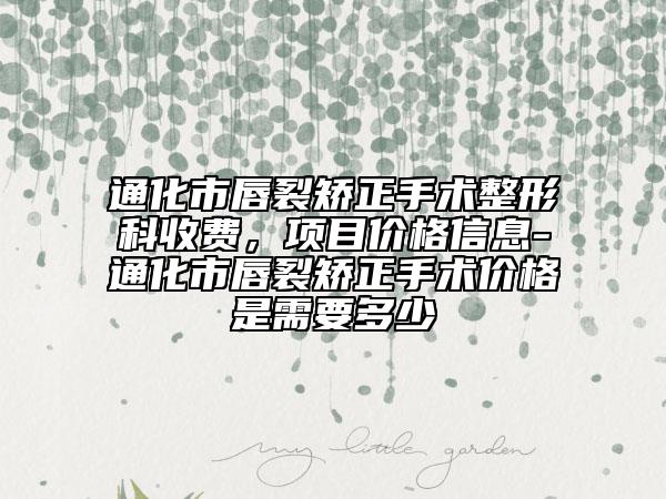 通化市唇裂矯正手術(shù)整形科收費，項目價格信息-通化市唇裂矯正手術(shù)價格是需要多少