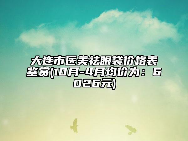 大連市醫(yī)美祛眼袋價格表鑒賞(10月-4月均價為：6026元)