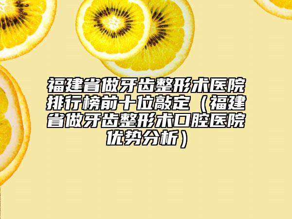 福建省做牙齒整形術(shù)醫(yī)院排行榜前十位敲定（福建省做牙齒整形術(shù)口腔醫(yī)院優(yōu)勢分析）