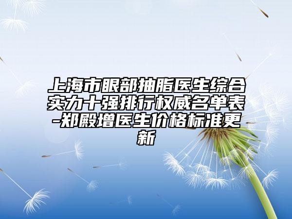 上海市眼部抽脂醫(yī)生綜合實(shí)力十強(qiáng)排行權(quán)威名單表-鄭殿增醫(yī)生價(jià)格標(biāo)準(zhǔn)更新
