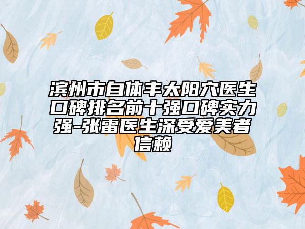 濱州市自體豐太陽穴醫(yī)生口碑排名前十強口碑實力強-張雷醫(yī)生深受愛美者信賴