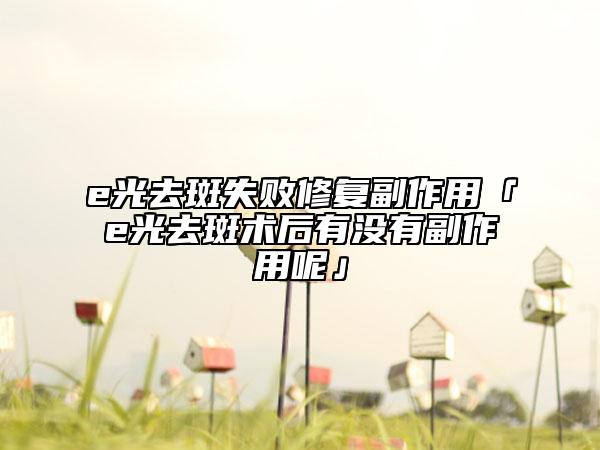 e光去斑失敗修復副作用「e光去斑術后有沒有副作用呢」