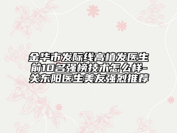 金華市發(fā)際線高植發(fā)醫(yī)生前10名強榜技術怎么樣-關東陽醫(yī)生美友強烈推薦