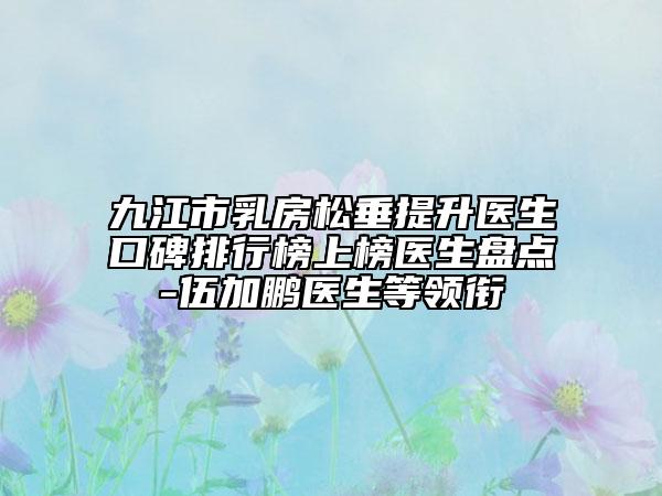 九江市乳房松垂提升醫(yī)生口碑排行榜上榜醫(yī)生盤點(diǎn)-伍加鵬醫(yī)生等領(lǐng)銜