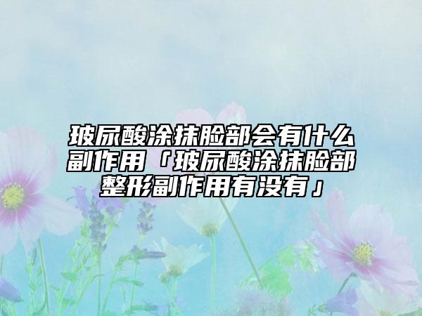 玻尿酸涂抹臉部會有什么副作用「玻尿酸涂抹臉部整形副作用有沒有」
