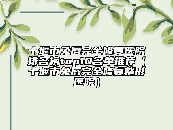 十堰市兔唇完全修復(fù)醫(yī)院排名榜top10名單推薦（十堰市兔唇完全修復(fù)整形醫(yī)院）