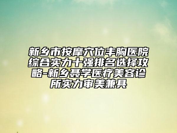 新鄉(xiāng)市按摩穴位豐胸醫(yī)院綜合實力十強排名選擇攻略-新鄉(xiāng)聶學醫(yī)療美容診所實力審美兼具