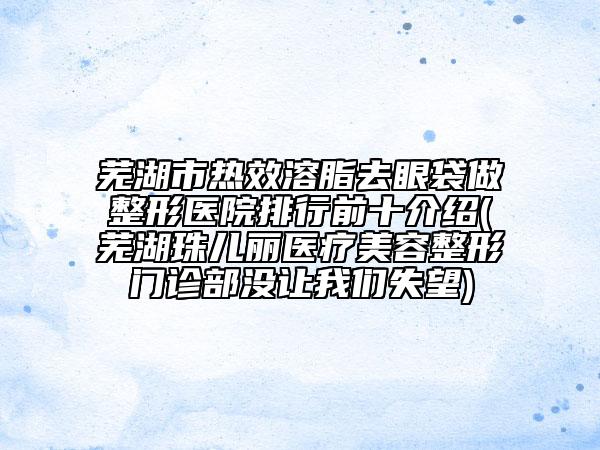 蕪湖市熱效溶脂去眼袋做整形醫(yī)院排行前十介紹(蕪湖珠兒麗醫(yī)療美容整形門診部沒讓我們失望)