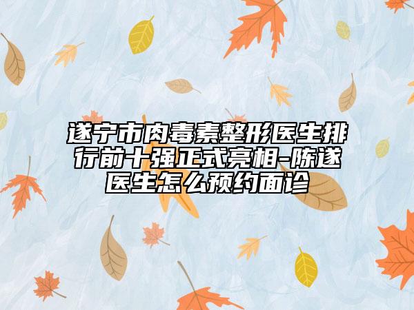 遂寧市肉毒素整形醫(yī)生排行前十強(qiáng)正式亮相-陳遂醫(yī)生怎么預(yù)約面診
