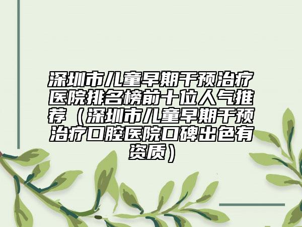 深圳市兒童早期干預(yù)治療醫(yī)院排名榜前十位人氣推薦(深圳市兒童早期干預(yù)治療口腔醫(yī)院口碑出色有資質(zhì))