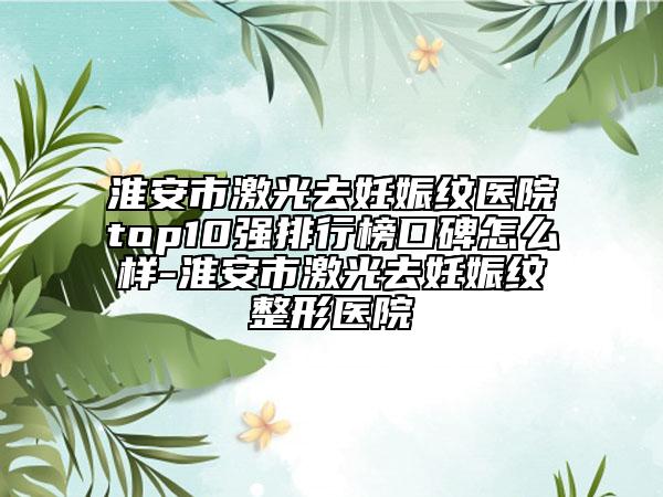 淮安市激光去妊娠紋醫(yī)院top10強(qiáng)排行榜口碑怎么樣-淮安市激光去妊娠紋整形醫(yī)院