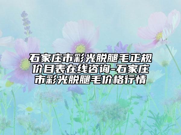 石家莊市彩光脫腿毛正規(guī)價目表在線咨詢-石家莊市彩光脫腿毛價格行情