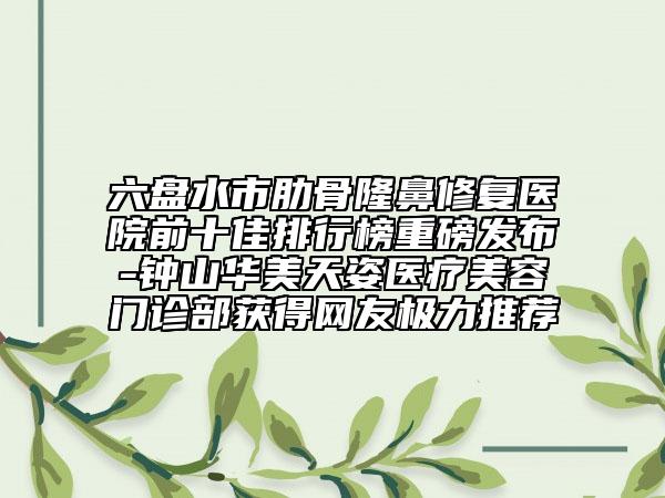 六盤水市肋骨隆鼻修復(fù)醫(yī)院前十佳排行榜重磅發(fā)布-鐘山華美天姿醫(yī)療美容門診部獲得網(wǎng)友極力推薦
