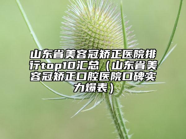山東省美容冠矯正醫(yī)院排行top10匯總（山東省美容冠矯正口腔醫(yī)院口碑實(shí)力爆表）