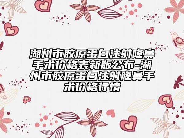 湖州市膠原蛋白注射隆鼻手術(shù)價格表新版公布-湖州市膠原蛋白注射隆鼻手術(shù)價格行情