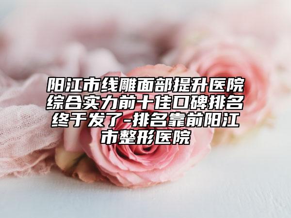 陽江市線雕面部提升醫(yī)院綜合實力前十佳口碑排名終于發(fā)了-排名靠前陽江市整形醫(yī)院