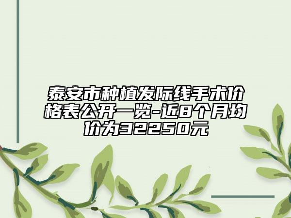泰安市種植發(fā)際線手術價格表公開一覽-近8個月均價為32250元