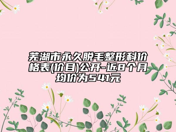 蕪湖市永久脫毛整形科價格表(價目)公開-近8個月均價為541元