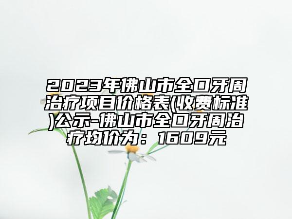 2023年佛山市全口牙周治療項目價格表(收費標準)公示-佛山市全口牙周治療均價為：1609元