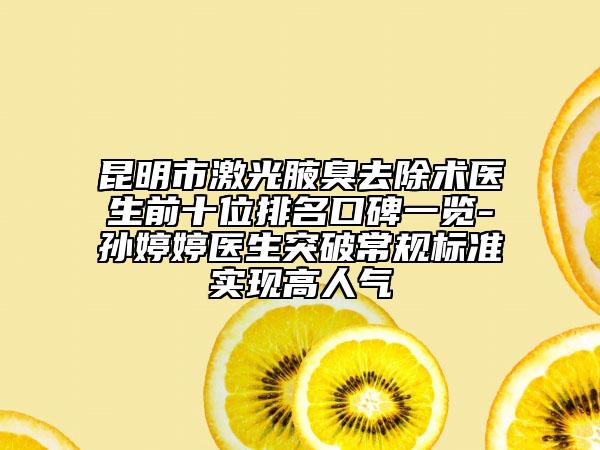 昆明市激光腋臭去除術(shù)醫(yī)生前十位排名口碑一覽-孫婷婷醫(yī)生突破常規(guī)標(biāo)準(zhǔn)實現(xiàn)高人氣