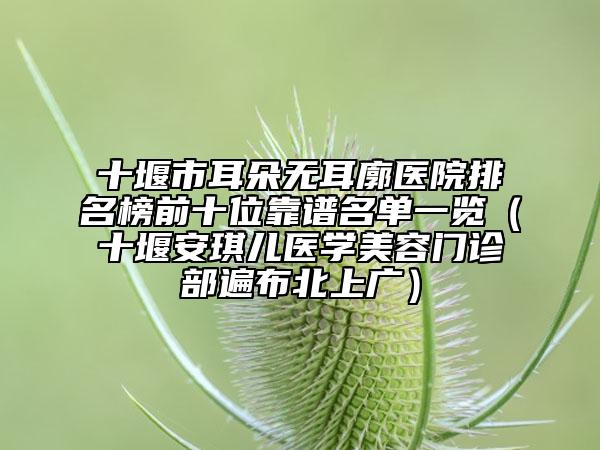 十堰市耳朵無耳廓醫(yī)院排名榜前十位靠譜名單一覽（十堰安琪兒醫(yī)學美容門診部遍布北上廣）