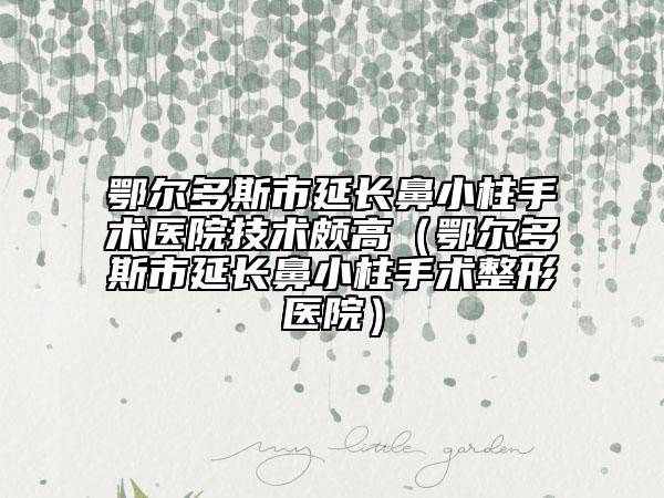 鄂爾多斯市延長(zhǎng)鼻小柱手術(shù)醫(yī)院技術(shù)頗高（鄂爾多斯市延長(zhǎng)鼻小柱手術(shù)整形醫(yī)院）