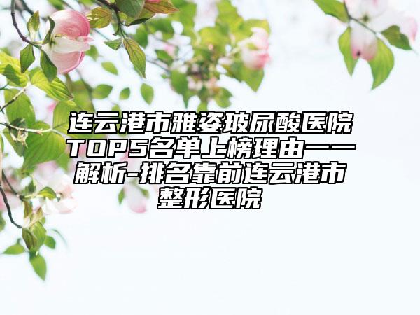 連云港市雅姿玻尿酸醫(yī)院TOP5名單上榜理由一一解析-排名靠前連云港市整形醫(yī)院