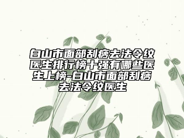 白山市面部刮痧去法令紋醫(yī)生排行榜十強(qiáng)有哪些醫(yī)生上榜-白山市面部刮痧去法令紋醫(yī)生