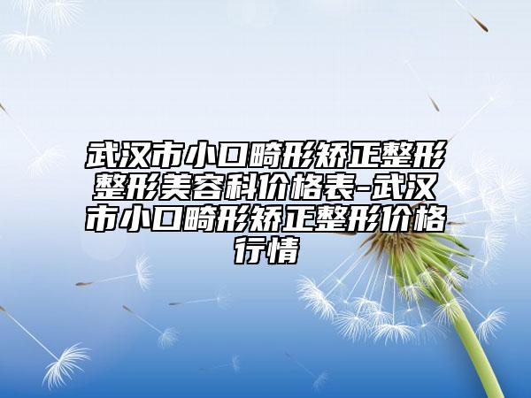 武漢市小口畸形矯正整形整形美容科價(jià)格表-武漢市小口畸形矯正整形價(jià)格行情