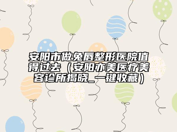安陽市做兔唇整形醫(yī)院值得過去（安陽亦美醫(yī)療美容診所揭曉_一鍵收藏）