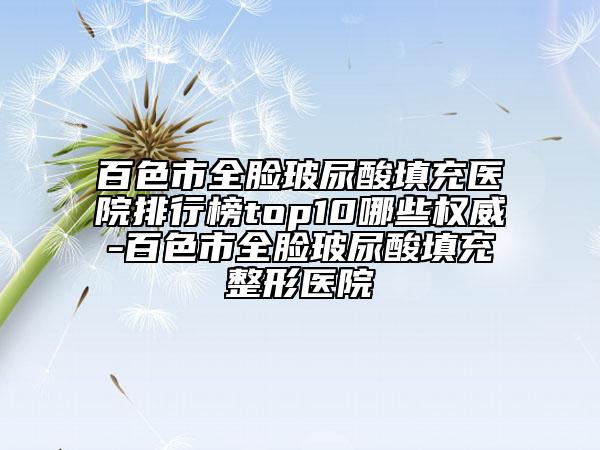 百色市全臉玻尿酸填充醫(yī)院排行榜top10哪些權(quán)威-百色市全臉玻尿酸填充整形醫(yī)院