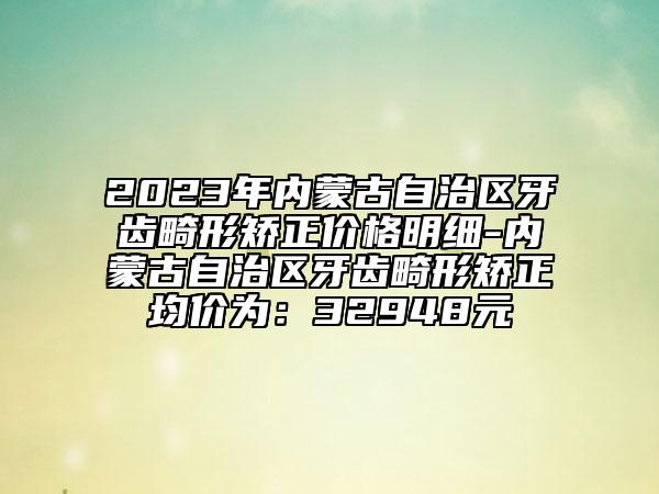 2023年內(nèi)蒙古自治區(qū)牙齒畸形矯正價(jià)格明細(xì)-內(nèi)蒙古自治區(qū)牙齒畸形矯正均價(jià)為：32948元