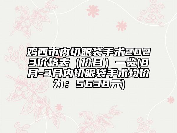 雞西市內(nèi)切眼袋手術(shù)2023價格表(價目)一覽(8月-3月內(nèi)切眼袋手術(shù)均價為:5638元)