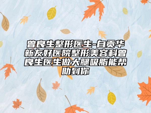 曾良生整形醫(yī)生-自貢華新友好醫(yī)院整形美容科曾良生醫(yī)生做大腿吸脂能幫助到你