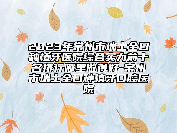 2023年常州市瑞士全口種植牙醫(yī)院綜合實力前十名排行哪里做得好-常州市瑞士全口種植牙口腔醫(yī)院