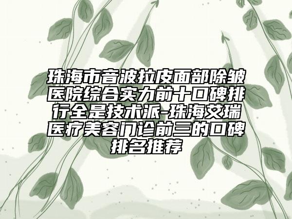 珠海市音波拉皮面部除皺醫(yī)院綜合實力前十口碑排行全是技術派-珠海艾瑞醫(yī)療美容門診前三的口碑排名推薦